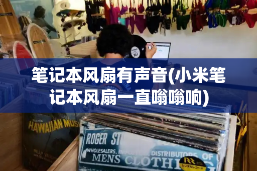 笔记本风扇有声音(小米笔记本风扇一直嗡嗡响)