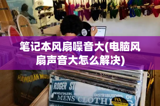 笔记本风扇噪音大(电脑风扇声音大怎么解决)