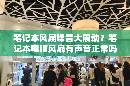 笔记本风扇噪音大震动？笔记本电脑风扇有声音正常吗-第1张图片-星选测评