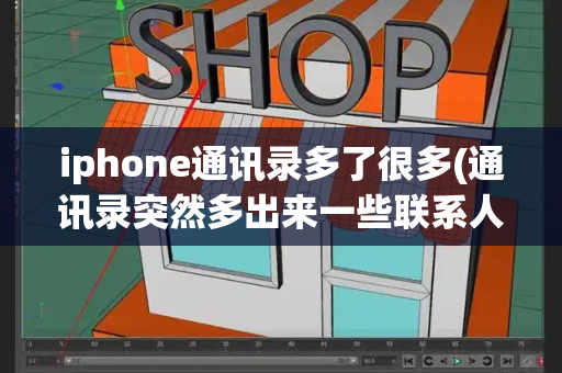 iphone通讯录多了很多(通讯录突然多出来一些联系人)