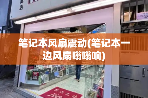 笔记本风扇震动(笔记本一边风扇嗡嗡响)-第1张图片-星选测评