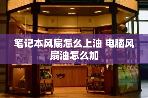 笔记本风扇怎么上油 电脑风扇油怎么加