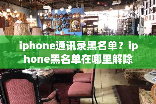 iphone通讯录黑名单？iphone黑名单在哪里解除