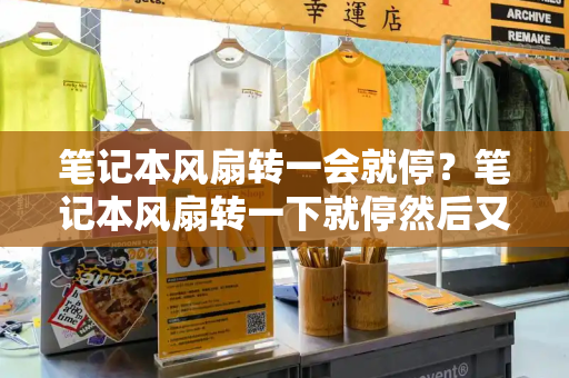 笔记本风扇转一会就停？笔记本风扇转一下就停然后又转-第1张图片-星选测评