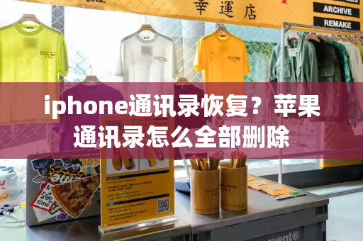 iphone通讯录恢复？苹果通讯录怎么全部删除-第1张图片-星选测评