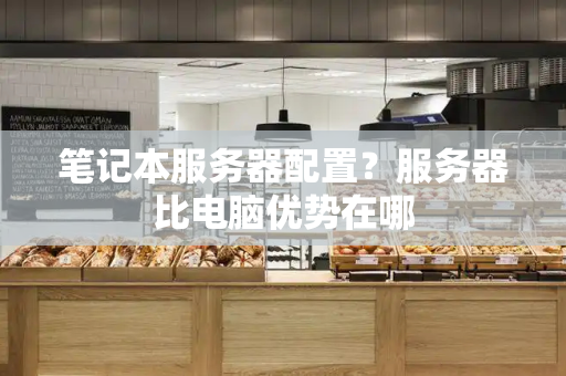 笔记本服务器配置？服务器比电脑优势在哪