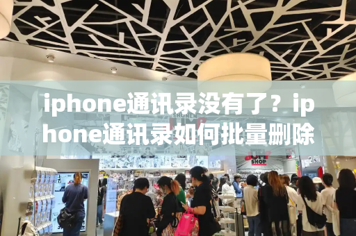 iphone通讯录没有了？iphone通讯录如何批量删除