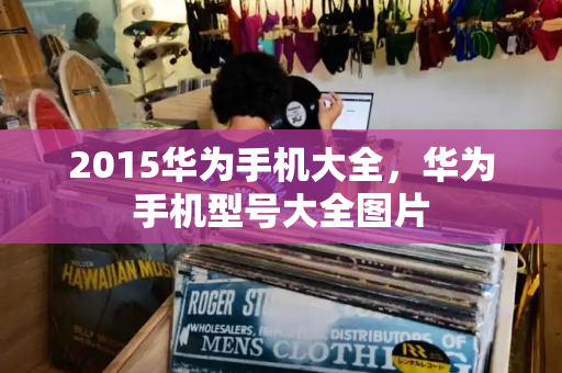 2015华为手机大全，华为手机型号大全图片