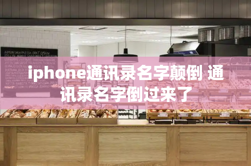 iphone通讯录名字颠倒 通讯录名字倒过来了