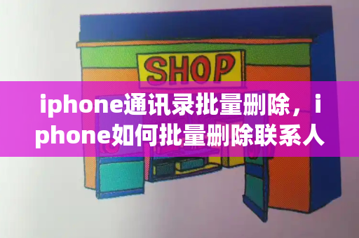 iphone通讯录批量删除，iphone如何批量删除联系人
