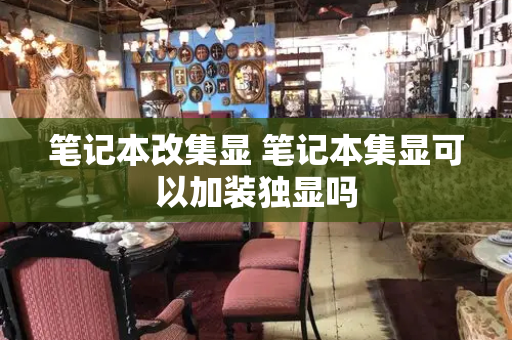 笔记本改集显 笔记本集显可以加装独显吗