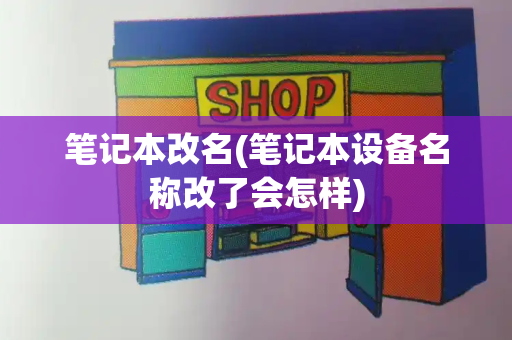 笔记本改名(笔记本设备名称改了会怎样)