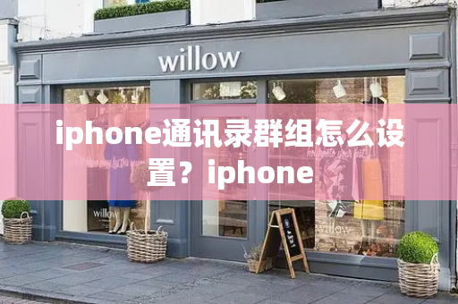 iphone通讯录群组怎么设置？iphone