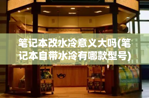 笔记本改水冷意义大吗(笔记本自带水冷有哪款型号)