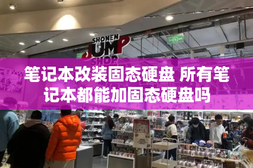 笔记本改装固态硬盘 所有笔记本都能加固态硬盘吗