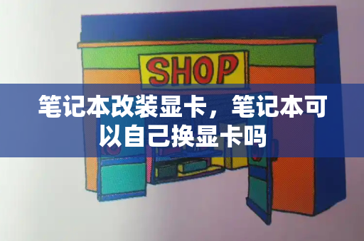 笔记本改装显卡，笔记本可以自己换显卡吗