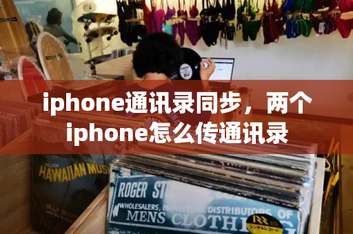 iphone通讯录同步，两个iphone怎么传通讯录-第1张图片-星选测评