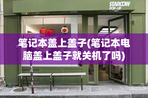 笔记本盖上盖子(笔记本电脑盖上盖子就关机了吗)
