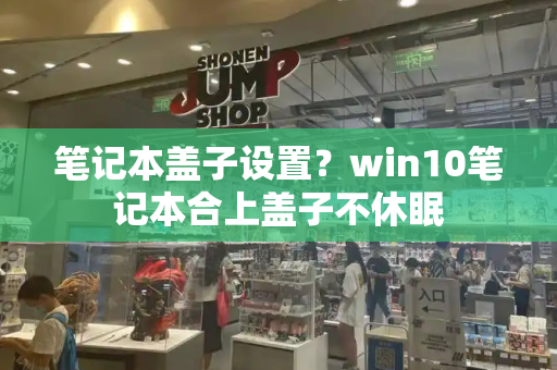 笔记本盖子设置？win10笔记本合上盖子不休眠-第1张图片-星选测评