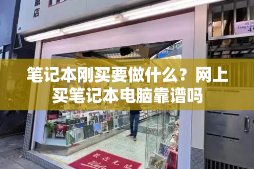 笔记本刚买要做什么？网上买笔记本电脑靠谱吗