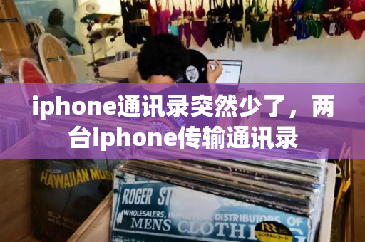 iphone通讯录突然少了，两台iphone传输通讯录