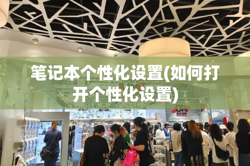 笔记本个性化设置(如何打开个性化设置)