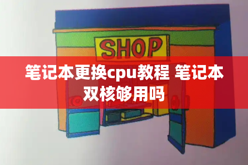 笔记本更换cpu教程 笔记本双核够用吗