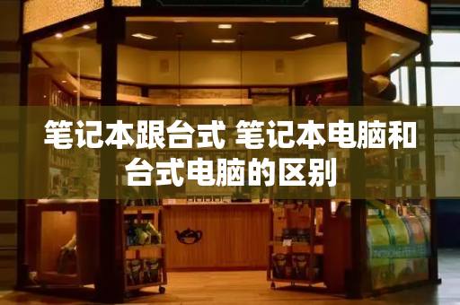 笔记本跟台式 笔记本电脑和台式电脑的区别-第1张图片-星选测评