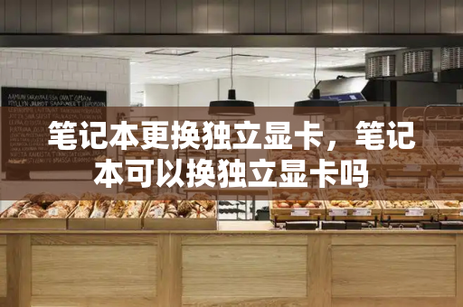 笔记本更换独立显卡，笔记本可以换独立显卡吗-第1张图片-星选测评