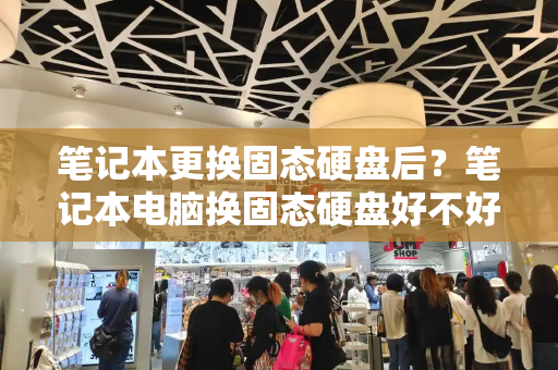笔记本更换固态硬盘后？笔记本电脑换固态硬盘好不好
