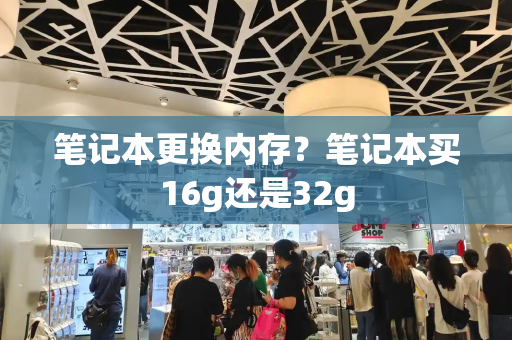 笔记本更换内存？笔记本买16g还是32g-第1张图片-星选测评