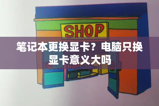 笔记本更换显卡？电脑只换显卡意义大吗