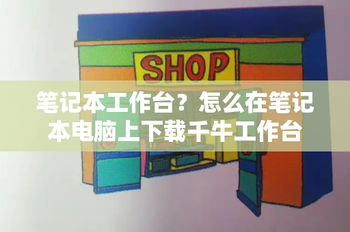 笔记本工作台？怎么在笔记本电脑上下载千牛工作台-第1张图片-星选测评