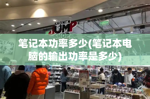 笔记本功率多少(笔记本电脑的输出功率是多少)