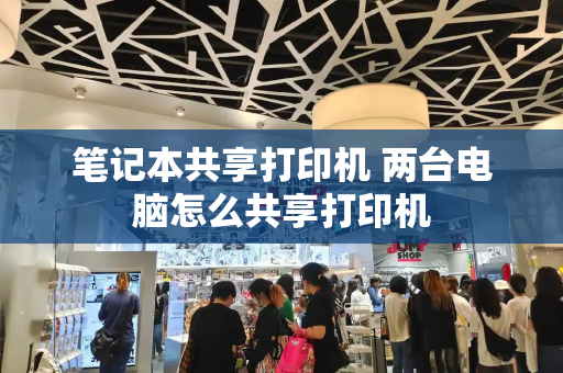 笔记本共享打印机 两台电脑怎么共享打印机-第1张图片-星选测评