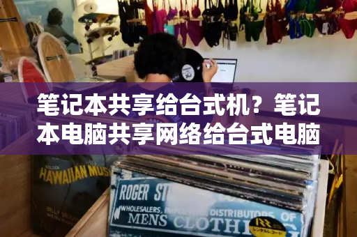 笔记本共享给台式机？笔记本电脑共享网络给台式电脑