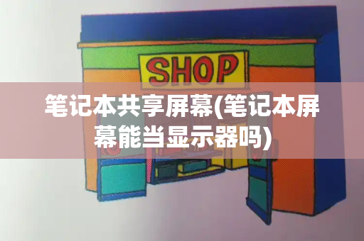 笔记本共享屏幕(笔记本屏幕能当显示器吗)