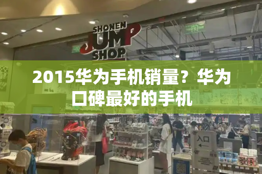 2015华为手机销量？华为口碑最好的手机