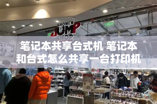 笔记本共享台式机 笔记本和台式怎么共享一台打印机-第1张图片-星选测评