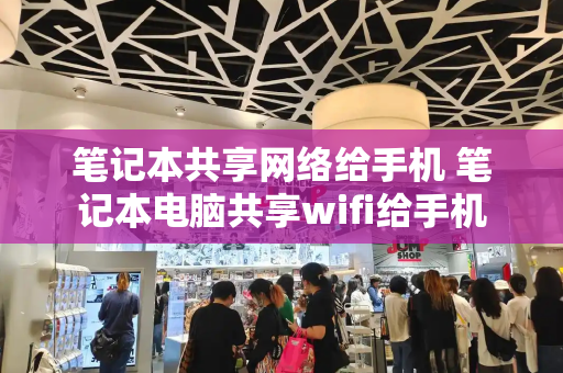 笔记本共享网络给手机 笔记本电脑共享wifi给手机-第1张图片-星选测评