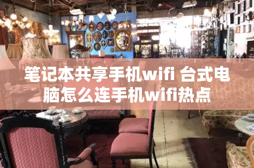 笔记本共享手机wifi 台式电脑怎么连手机wifi热点-第1张图片-星选测评