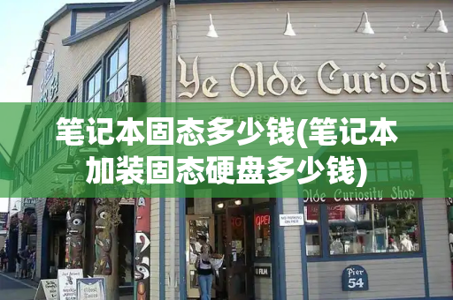 笔记本固态多少钱(笔记本加装固态硬盘多少钱)