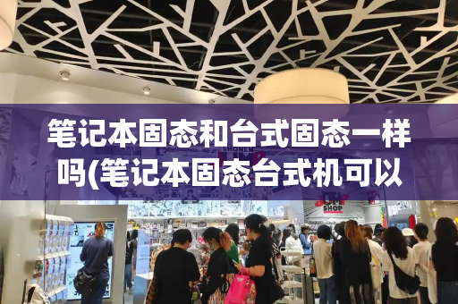 笔记本固态和台式固态一样吗(笔记本固态台式机可以用吗)