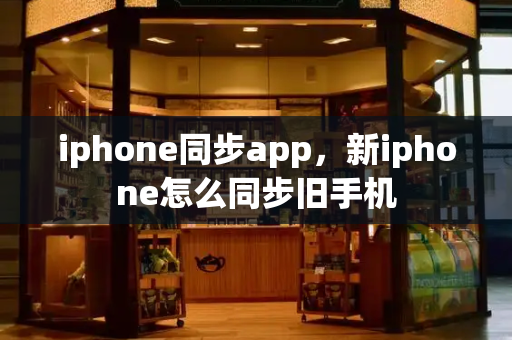 iphone同步app，新iphone怎么同步旧手机-第1张图片-星选测评