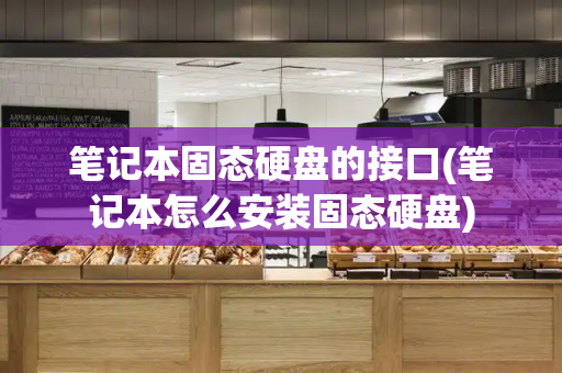 笔记本固态硬盘的接口(笔记本怎么安装固态硬盘)