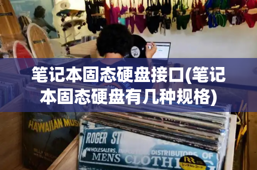 笔记本固态硬盘接口(笔记本固态硬盘有几种规格)