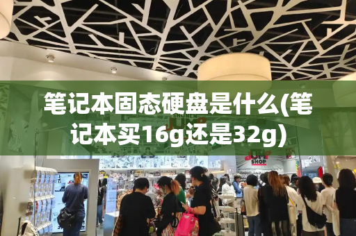 笔记本固态硬盘是什么(笔记本买16g还是32g)-第1张图片-星选测评