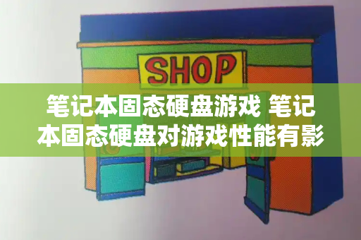 笔记本固态硬盘游戏 笔记本固态硬盘对游戏性能有影响吗