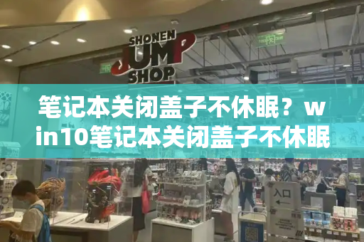笔记本关闭盖子不休眠？win10笔记本关闭盖子不休眠-第1张图片-星选测评