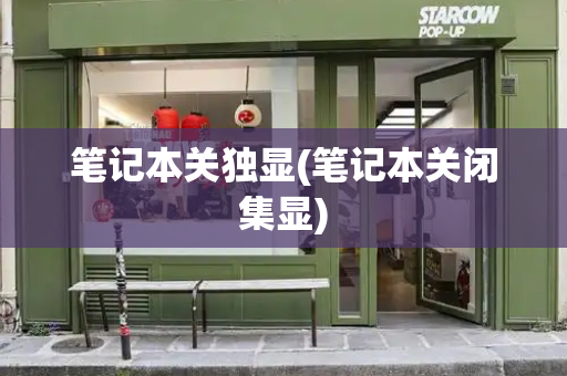 笔记本关独显(笔记本关闭集显)